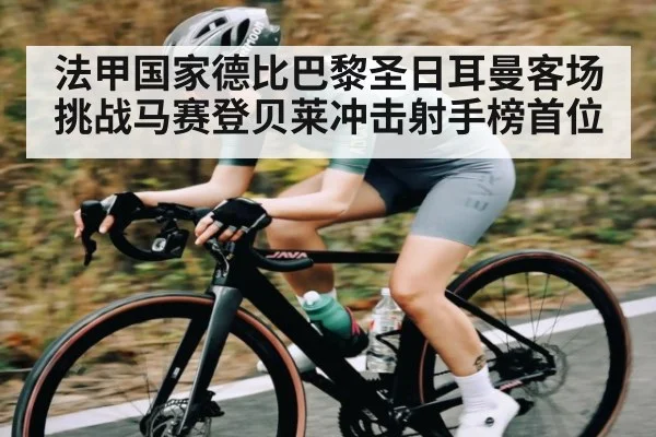法甲国家德比巴黎圣日耳曼客场挑战马赛登贝莱冲击射手榜首位